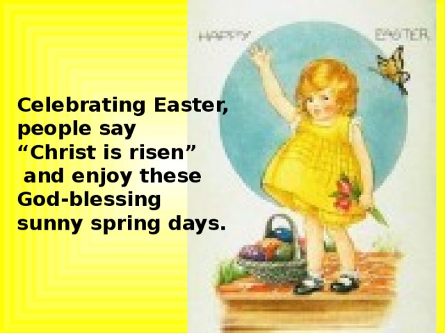 Celebrating Easter, people say “ Christ is risen”  and enjoy these God-blessing sunny spring days.   