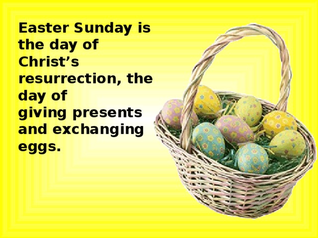  Easter Sunday is the day of Christ’s resurrection, the day of giving presents and exchanging eggs.  