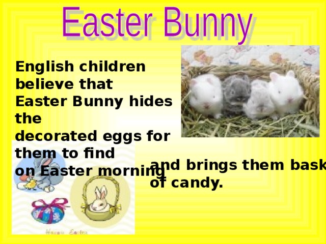 English children believe that Easter Bunny hides the decorated eggs for them to find on Easter morning and brings them baskets of candy. 