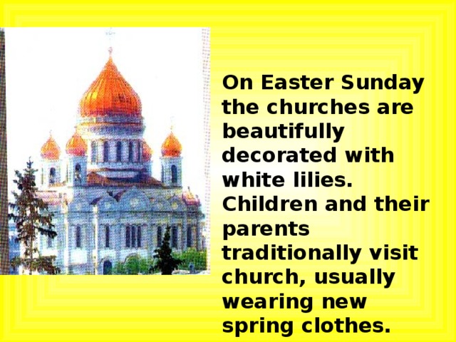 On Easter Sunday the churches are beautifully decorated with white lilies. Children and their parents traditionally visit church, usually wearing new spring clothes. 