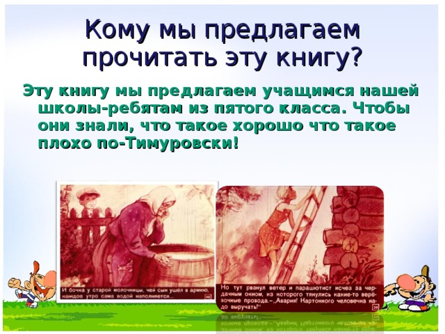 Кому мы предлагаем прочитать эту книгу? Эту книгу мы предлагаем учащимся нашей школы-ребятам из пятого класса. Чтобы они знали, что такое хорошо что такое плохо по-Тимуровски! 
