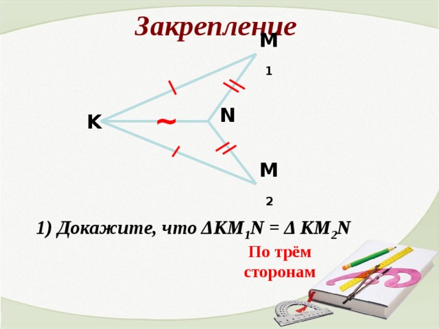 Закрепление M 1 ~ N K M 2 1) Докажите, что ΔКМ 1 N = Δ КМ 2 N  По трём сторонам 