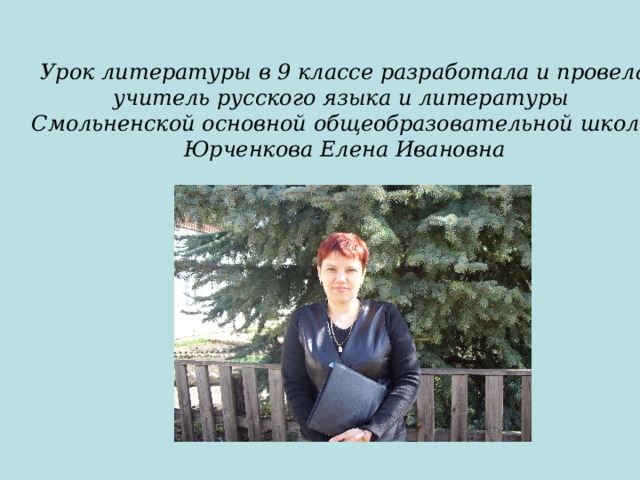Урок литературы в 9 классе разработала и провела учитель русского языка и литературы Смольненской основной общеобразовательной школы Юрченкова Елена Ивановна 