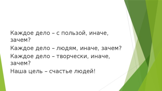 Каждое дело – с пользой, иначе, зачем? Каждое дело – людям, иначе, зачем? Каждое дело – творчески, иначе, зачем? Наша цель – счастье людей! 