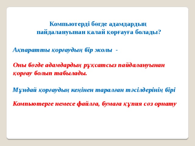 Компьютерді бөгде адамдардың пайдалануынан қалай қорғауға болады?  Ақпаратты қорғаудың бір жолы - Оны бөгде адамдардың рұқсатсыз пайдалануынан қорғау болып табылады. Мұндай қорғаудың кеңінен таралған тәсілдерінің бірі Компьютерге немесе файлға, бумаға құпия сөз орнату 