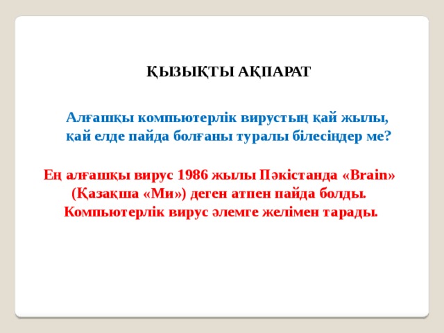 ҚЫЗЫҚТЫ АҚПАРАТ Алғашқы компьютерлік вирустың қай жылы, қай елде пайда болғаны туралы білесіңдер ме? Ең алғашқы вирус 1986 жылы Пәкістанда «Brain» (Қазақша «Ми») деген атпен пайда болды. Компьютерлік вирус әлемге желімен тарады. 