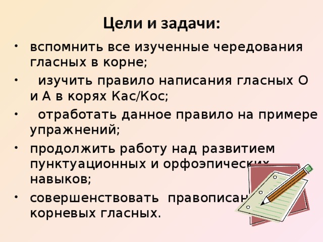 вспомнить все изученные чередования гласных в корне;  изучить правило написания гласных О и А в корях Кас/Кос;  отработать данное правило на примере упражнений; продолжить работу над развитием пунктуационных и орфоэпических навыков; совершенствовать правописание корневых гласных. 