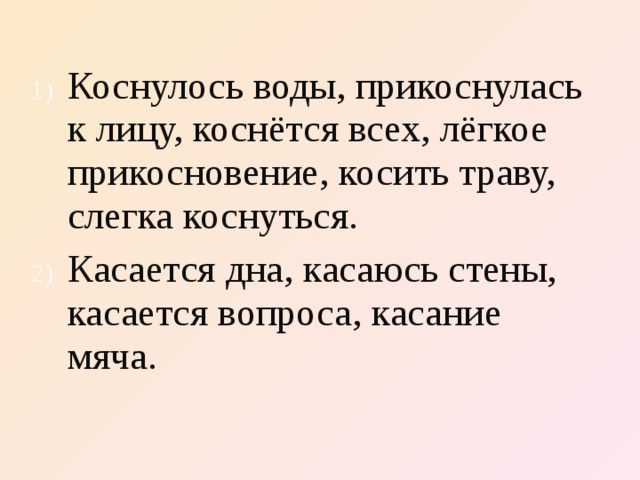 Коснулось воды, прикоснулась к лицу, коснётся всех, лёгкое прикосновение, косить траву, слегка коснуться. Касается дна, касаюсь стены, касается вопроса, касание мяча. 