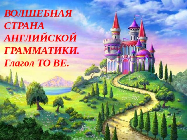 ВОЛШЕБНАЯ СТРАНА АНГЛИЙСКОЙ ГРАММАТИКИ. Глагол TO BE. 