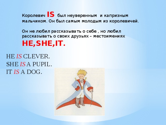 Королевич IS был неуверенным  и капризным мальчиком. Он был самым молодым из королевичей. Он не любил рассказывать о себе , но любил рассказывать о своих друзьях – местоимениях HE,SHE,IT . HE IS CLEVER. SHE IS A PUPIL.  IT IS A DOG. 