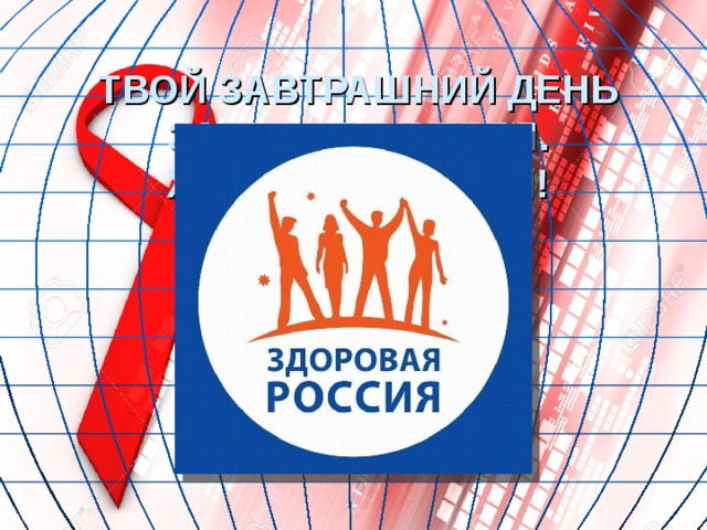 ТВОЙ ЗАВТРАШНИЙ ДЕНЬ ЗАВИСИТ ОТ ТЕБЯ.  ЖИВИ ЗДОРОВЫМ! 