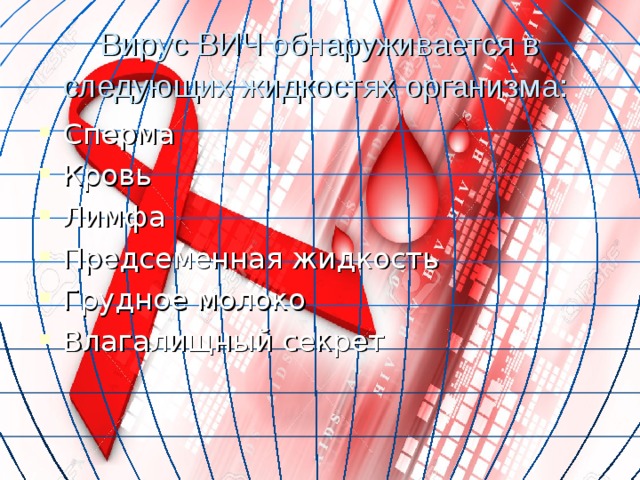 Вирус ВИЧ обнаруживается в следующих жидкостях организма:  Сперма Кровь Лимфа Предсеменная жидкость Грудное молоко Влагалищный секрет  