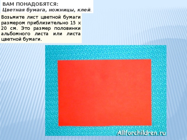 ВАМ ПОНАДОБЯТСЯ: Цветная бумага, ножницы, клей . Возьмите лист цветной бумаги размером приблизительно 15 х 20 см. Это размер половинки альбомного листа или листа цветной бумаги. 