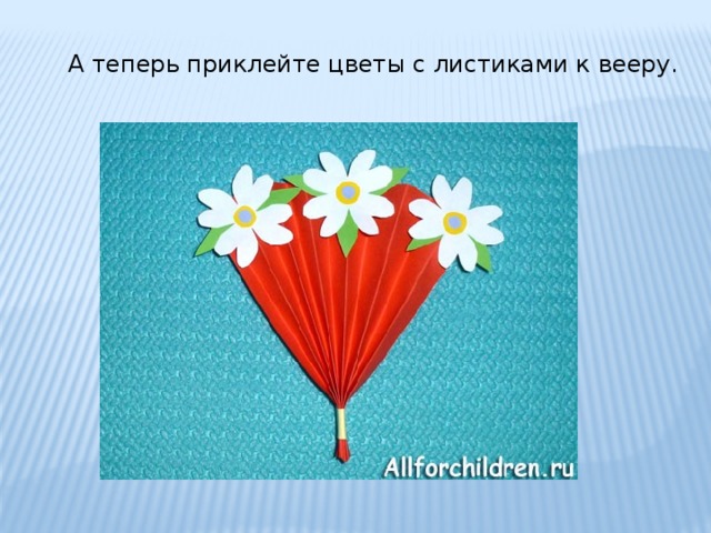 А теперь приклейте цветы с листиками к вееру. 