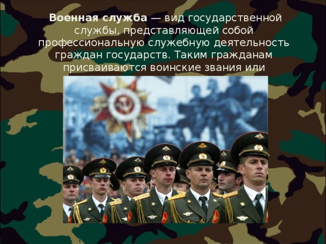  Военная служба  — вид государственной службы, представляющей собой профессиональную служебную деятельность граждан государств. Таким гражданам присваиваются воинские звания или специальные. 