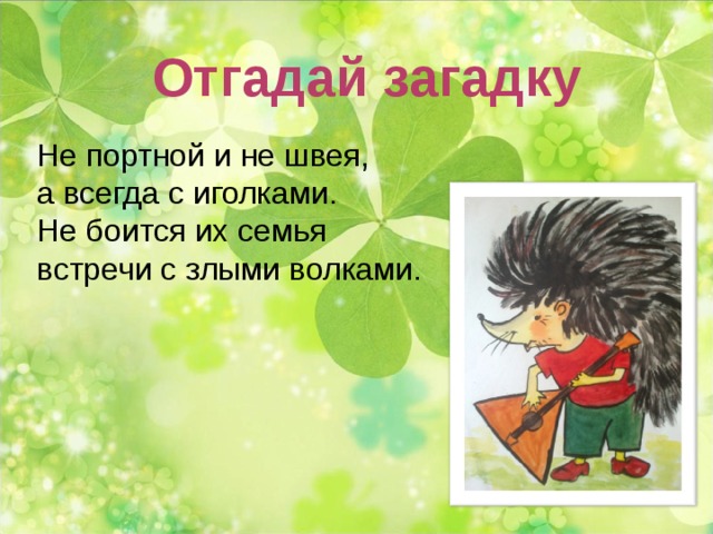 Отгадай загадку Не портной и не швея, а всегда с иголками. Не боится их семья встречи с злыми волками. 
