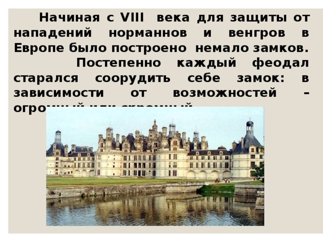  Начиная с VIII века для защиты от нападений норманнов и венгров в Европе было построено немало замков.  Постепенно каждый феодал старался соорудить себе замок: в зависимости от возможностей – огромный или скромный. 