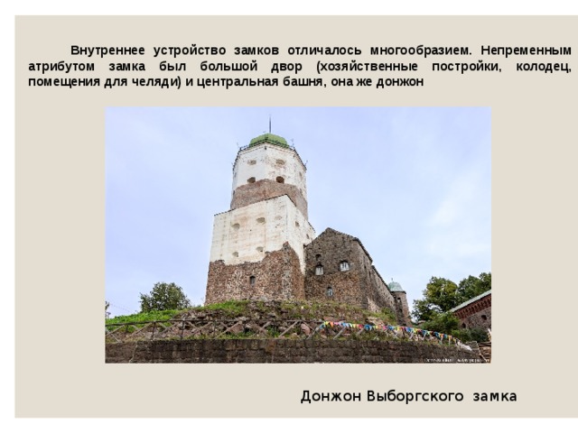  Внутреннее устройство замков отличалось многообразием. Непременным атрибутом замка был большой двор (хозяйственные постройки, колодец, помещения для челяди) и центральная башня, она же донжон Донжон Выборгского замка 