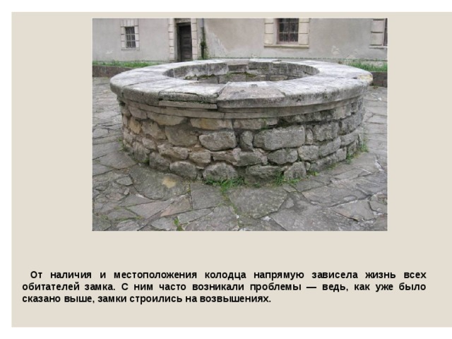  От наличия и местоположения колодца напрямую зависела жизнь всех обитателей замка. С ним часто возникали проблемы — ведь, как уже было сказано выше, замки строились на возвышениях. 