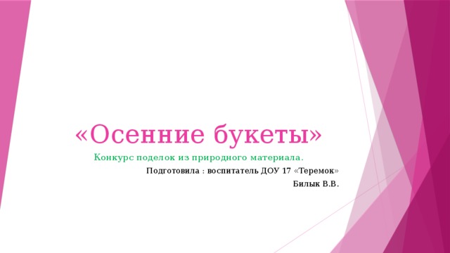 «Осенние букеты» Конкурс поделок из природного материала. Подготовила : воспитатель ДОУ 17 «Теремок» Билык В.В. 