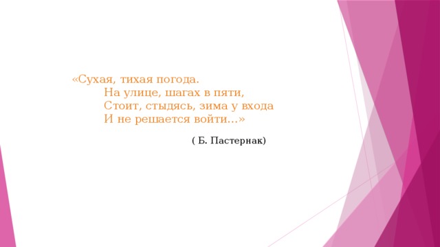  «Сухая, тихая погода.  На улице, шагах в пяти,  Стоит, стыдясь, зима у входа  И не решается войти…»  ( Б. Пастернак) 