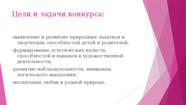 Цели и задачи конкурса: -выявление и развитие природных задатков и творческих способностей детей и родителей; -формирование эстетических качеств, способностей и навыков в художественной деятельности; -развитие наблюдательности, внимания, логического мышления; -воспитание любви к родной природе. 