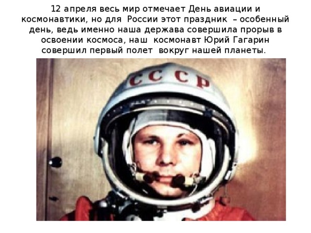 12 апреля весь мир отмечает День авиации и космонавтики, но для  России этот праздник  – особенный день, ведь именно наша держава совершила прорыв в освоении космоса, наш  космонавт Юрий Гагарин совершил первый полет  вокруг нашей планеты.   