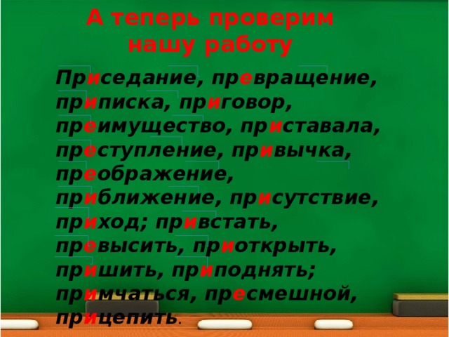 А теперь проверим нашу работу Пр и седание, пр е вращение, пр и писка, пр и говор, пр е имущество, пр и ставала, пр е ступление, пр и вычка, пр е ображение, пр и ближение, пр и сутствие, пр и ход; пр и встать, пр е высить, пр и открыть, пр и шить, пр и поднять; пр и мчаться, пр е смешной, пр и цепить . 
