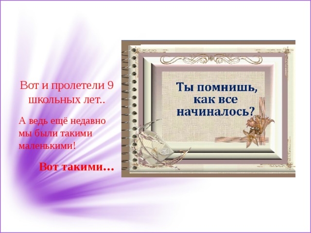 Вот и пролетели 9 школьных лет.. А ведь ещё недавно мы были такими маленькими! Вот такими… 