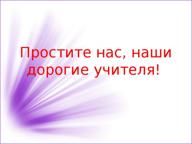 Простите нас, наши дорогие учителя! 
