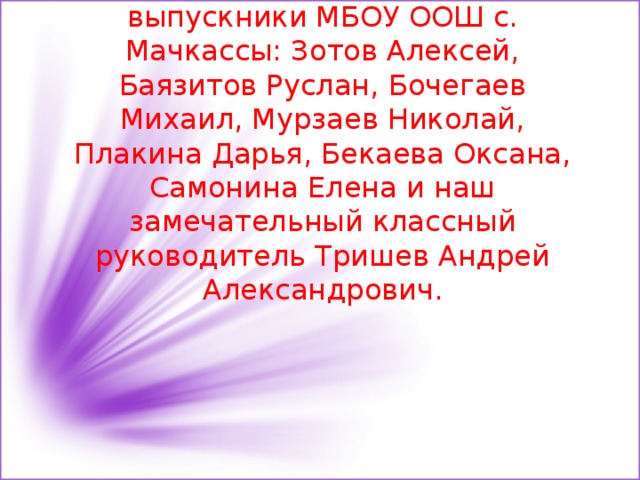 Презентацию подготовили выпускники МБОУ ООШ с. Мачкассы: Зотов Алексей, Баязитов Руслан, Бочегаев Михаил, Мурзаев Николай, Плакина Дарья, Бекаева Оксана, Самонина Елена и наш замечательный классный руководитель Тришев Андрей Александрович. 