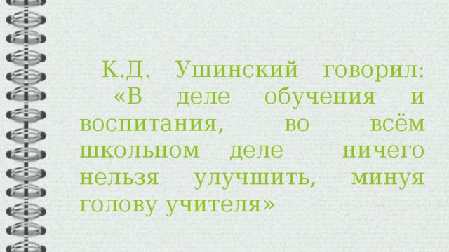  К.Д. Ушинский говорил:  «В деле обучения и воспитания, во всём школьном деле ничего нельзя улучшить, минуя голову учителя» 