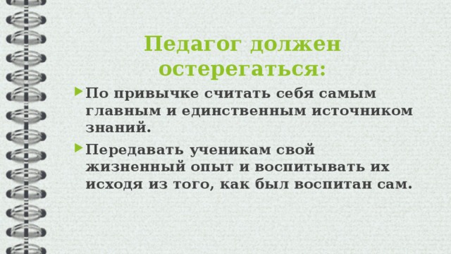 Педагог должен остерегаться:   По привычке считать себя самым главным и единственным источником знаний. Передавать ученикам свой жизненный опыт и воспитывать их исходя из того, как был воспитан сам.  