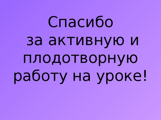 Спасибо  за активную и плодотворную работу на уроке! 