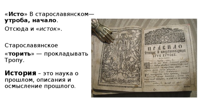 « Исто » В старославянском— утроба, начало . Отсюда и « исток ». Старославянское « торить » — прокладывать Тропу.    История – это наука о прошлом, описания и осмысление прошлого . 