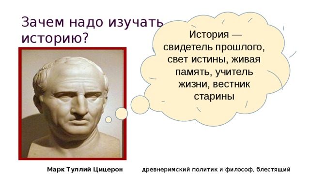 Зачем надо изучать историю?  История — свидетель прошлого, свет истины, живая память, учитель жизни, вестник старины Марк Туллий Цицерон древнеримский политик и философ, блестящий оратор. 