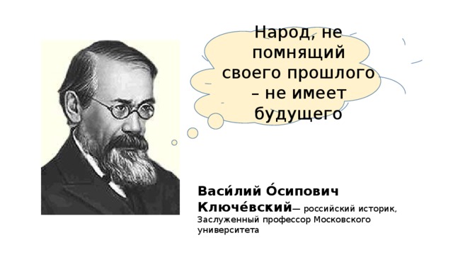 Народ, не помнящий своего прошлого – не имеет будущего Васи́лий О́сипович Ключе́вский — российский историк, Заслуженный профессор Московского университета 