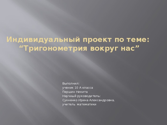   Индивидуальный проект по теме:  “Тригонометрия вокруг нас”   Выполнил: ученик 10 А класса Першин Никита Научный руководитель: Сухненко Ирина Александровна, учитель математики 