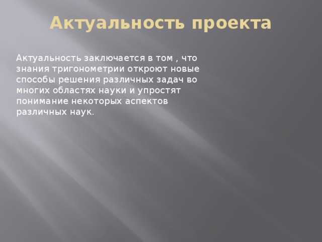 Актуальность проекта     Актуальность заключается в том , что знания тригонометрии откроют новые способы решения различных задач во многих областях науки и упростят понимание некоторых аспектов различных наук. 