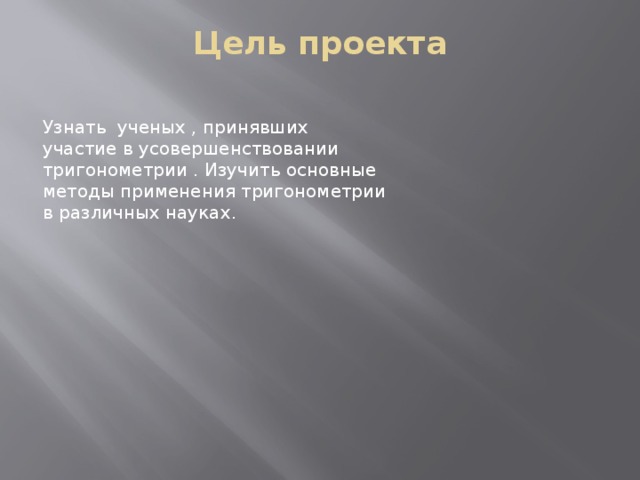 Цель проекта   Узнать ученых , принявших участие в усовершенствовании тригонометрии . Изучить основные методы применения тригонометрии в различных науках. 