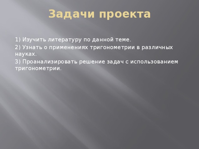 Задачи проекта 1) Изучить литературу по данной теме. 2) Узнать о применениях тригонометрии в различных науках. 3) Проанализировать решение задач с использованием тригонометрии. 
