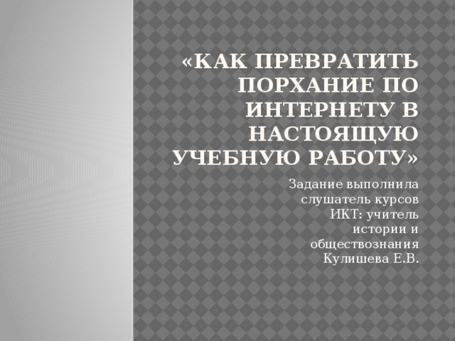 «Как превратить порхание по интернету в настоящую учебную работу» Задание выполнила слушатель курсов ИКТ: учитель истории и обществознания Кулишева Е.В. 
