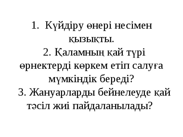 1. Күйдіру өнері несімен қызықты.  2. Қаламның қай түрі өрнектерді көркем етіп салуға мүмкіндік береді?  3. Жануарларды бейнелеуде қай тәсіл жиі пайдаланылады?