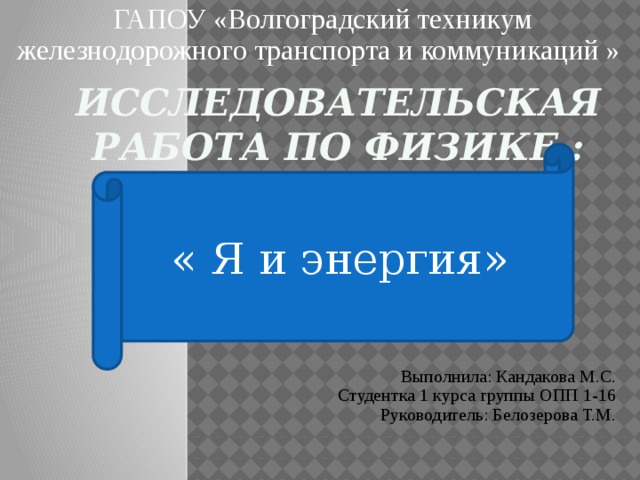 ГАПОУ «Волгоградский техникум железнодорожного транспорта и коммуникаций » Исследовательская работа по физике : « Я и энергия» Выполнила: Кандакова М.С. Студентка 1 курса группы ОПП 1-16  Руководитель: Белозерова Т.М.  