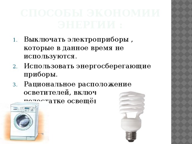 Способы экономии энергии : Выключать электроприборы , которые в данное время не используются. Использовать энергосберегающие приборы. Рациональное расположение осветителей, включать при недостатке освещённости. 