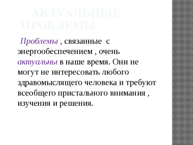  Актуальные проблемы  Проблемы , связанные с энергообеспечением , очень актуальны в наше время. Они не могут не интересовать любого здравомыслящего человека и требуют всеобщего пристального внимания , изучения и решения. 
