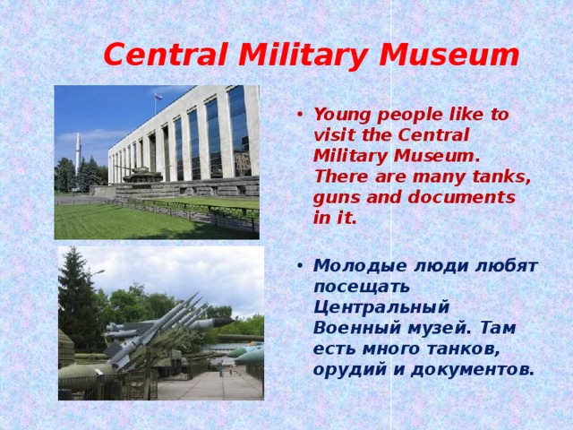  Central Military Museum Young people like to visit the Central Military Museum. There are many tanks, guns and documents in it.  Молодые люди любят посещать Центральный Военный музей. Там есть много танков, орудий и документов.  