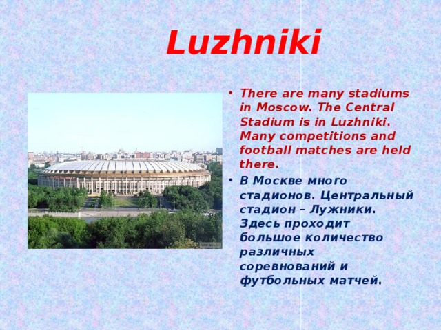 Luzhniki There are many stadiums in Moscow. The Central Stadium is in Luzhniki. Many competitions and football matches are held there. В Москве много стадионов. Центральный стадион – Лужники. Здесь проходит большое количество различных соревнований и футбольных матчей. 