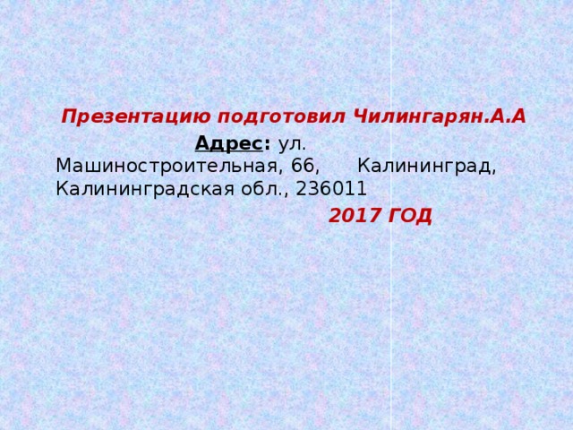  Презентацию подготовил Чилингарян.А.A  Адрес :  ул. Машиностроительная, 66, Калининград, Калининградская обл., 236011  2017 ГОД 