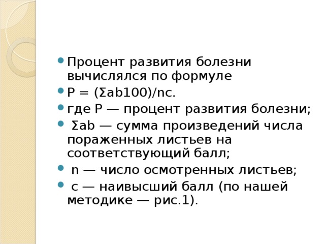 Процент развития болезни вычислялся по формуле P = (Σab100)/nc. где Р — процент развития болезни;  Σab — сумма произведений числа пораженных листьев на соответствующий балл;  n — число осмотренных листьев;  с — наивысший балл (по нашей методике — рис.1). 